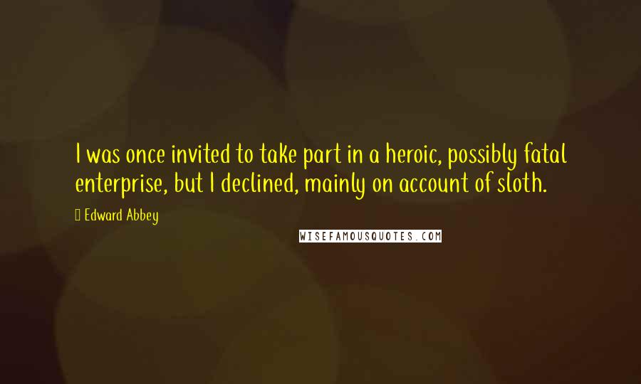 Edward Abbey Quotes: I was once invited to take part in a heroic, possibly fatal enterprise, but I declined, mainly on account of sloth.