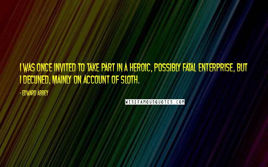 Edward Abbey Quotes: I was once invited to take part in a heroic, possibly fatal enterprise, but I declined, mainly on account of sloth.