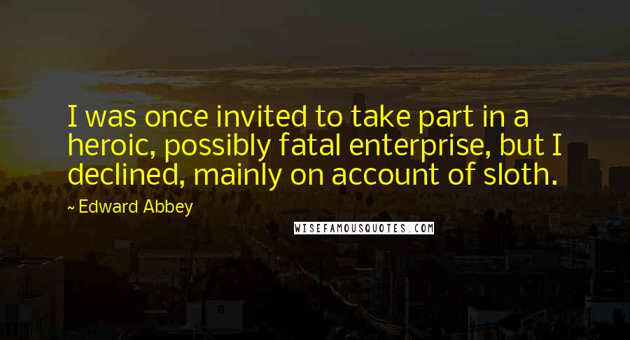 Edward Abbey Quotes: I was once invited to take part in a heroic, possibly fatal enterprise, but I declined, mainly on account of sloth.