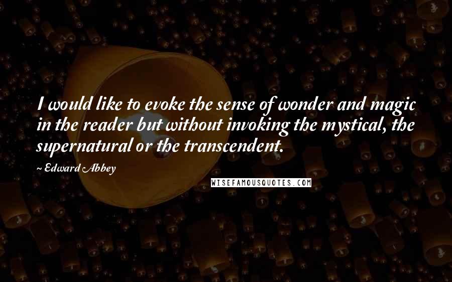 Edward Abbey Quotes: I would like to evoke the sense of wonder and magic in the reader but without invoking the mystical, the supernatural or the transcendent.