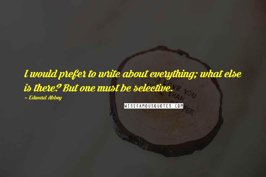 Edward Abbey Quotes: I would prefer to write about everything; what else is there? But one must be selective.