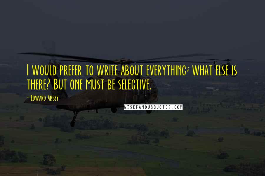 Edward Abbey Quotes: I would prefer to write about everything; what else is there? But one must be selective.