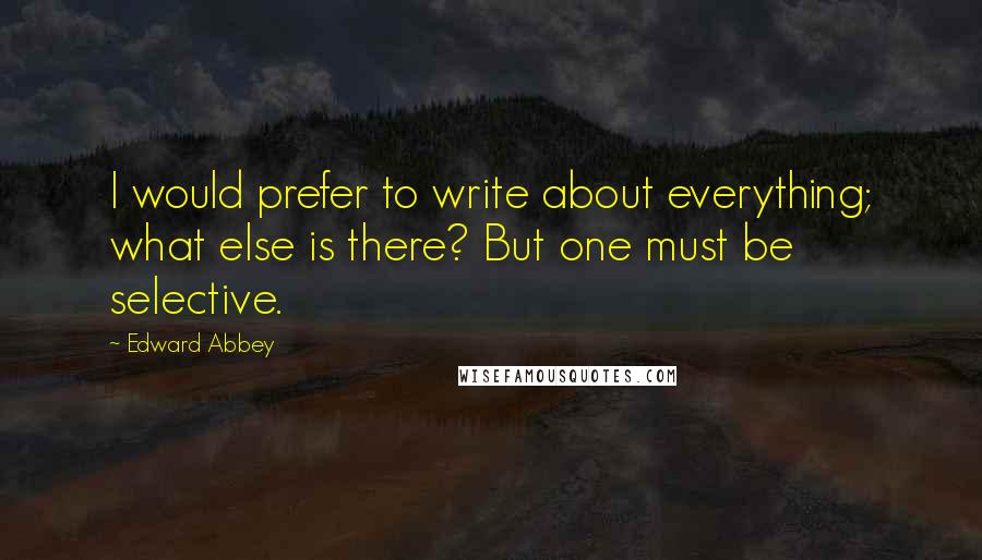 Edward Abbey Quotes: I would prefer to write about everything; what else is there? But one must be selective.
