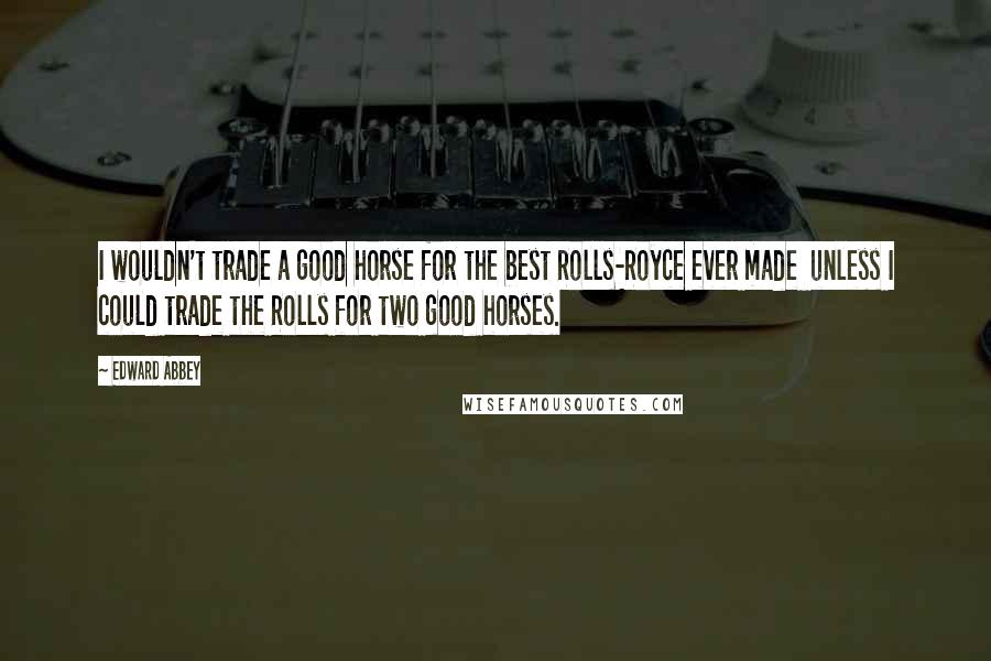 Edward Abbey Quotes: I wouldn't trade a good horse for the best Rolls-Royce ever made  unless I could trade the Rolls for two good horses.