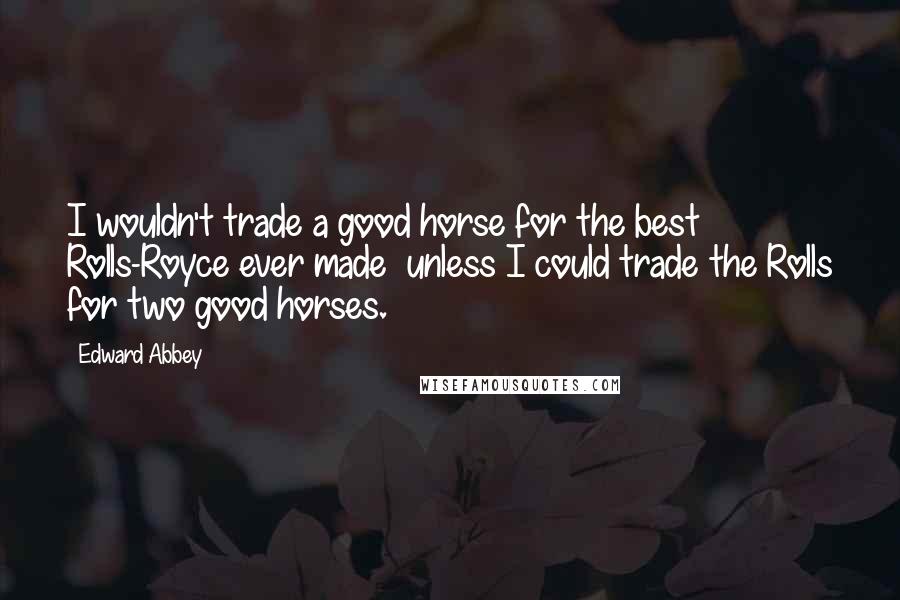 Edward Abbey Quotes: I wouldn't trade a good horse for the best Rolls-Royce ever made unless I could trade the Rolls for two good horses.