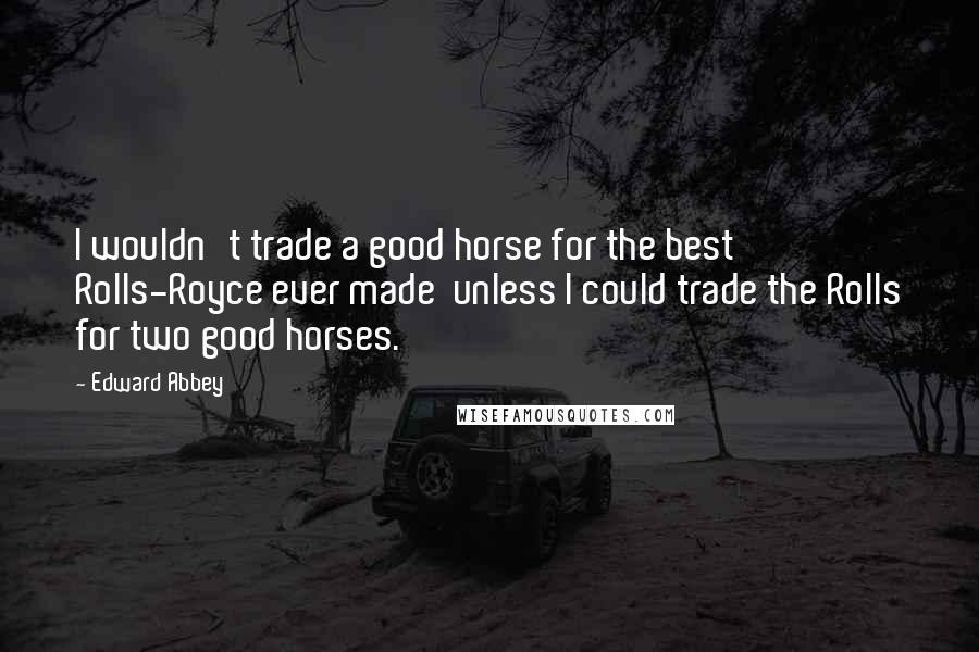 Edward Abbey Quotes: I wouldn't trade a good horse for the best Rolls-Royce ever made  unless I could trade the Rolls for two good horses.