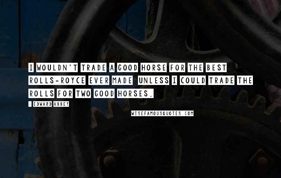 Edward Abbey Quotes: I wouldn't trade a good horse for the best Rolls-Royce ever made  unless I could trade the Rolls for two good horses.