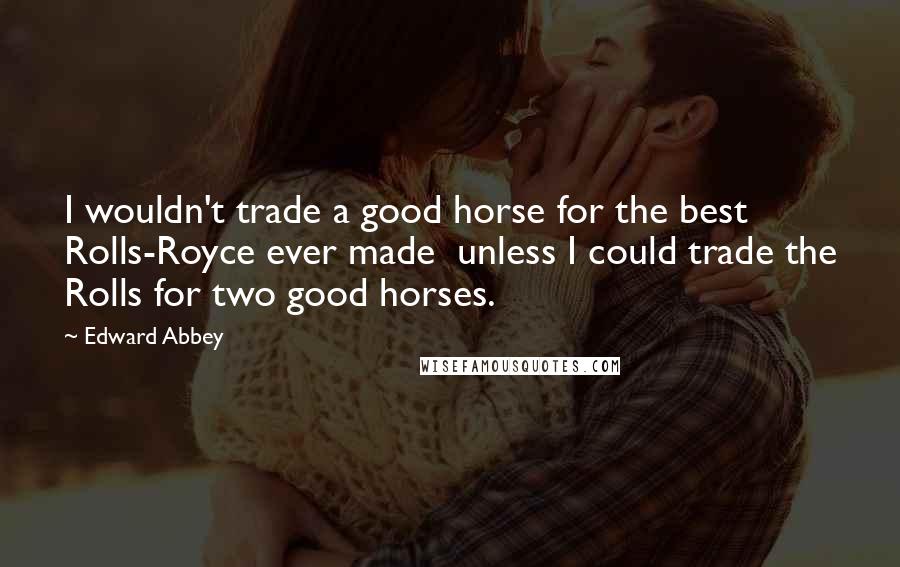 Edward Abbey Quotes: I wouldn't trade a good horse for the best Rolls-Royce ever made  unless I could trade the Rolls for two good horses.