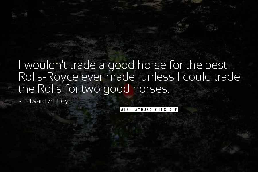 Edward Abbey Quotes: I wouldn't trade a good horse for the best Rolls-Royce ever made  unless I could trade the Rolls for two good horses.