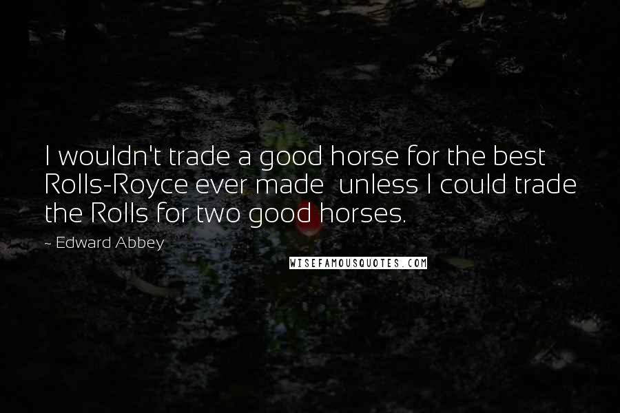 Edward Abbey Quotes: I wouldn't trade a good horse for the best Rolls-Royce ever made unless I could trade the Rolls for two good horses.