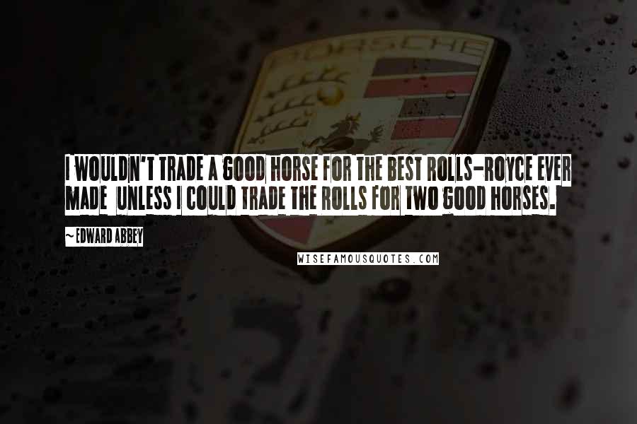 Edward Abbey Quotes: I wouldn't trade a good horse for the best Rolls-Royce ever made unless I could trade the Rolls for two good horses.