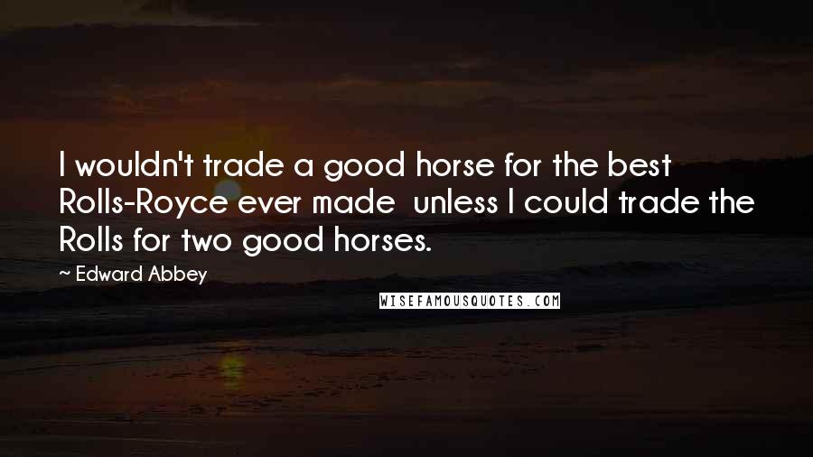Edward Abbey Quotes: I wouldn't trade a good horse for the best Rolls-Royce ever made unless I could trade the Rolls for two good horses.