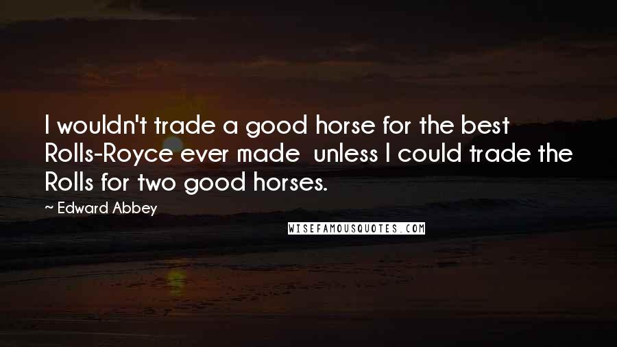 Edward Abbey Quotes: I wouldn't trade a good horse for the best Rolls-Royce ever made  unless I could trade the Rolls for two good horses.