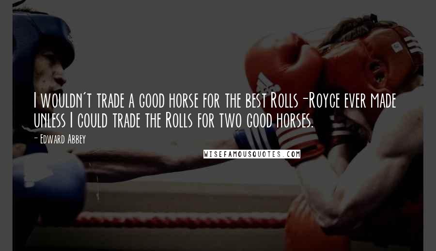 Edward Abbey Quotes: I wouldn't trade a good horse for the best Rolls-Royce ever made unless I could trade the Rolls for two good horses.