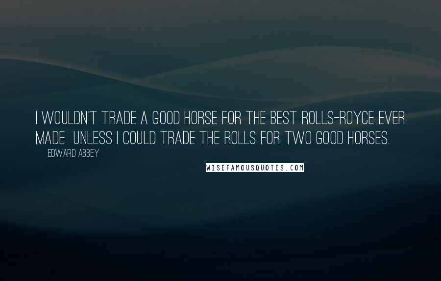 Edward Abbey Quotes: I wouldn't trade a good horse for the best Rolls-Royce ever made  unless I could trade the Rolls for two good horses.