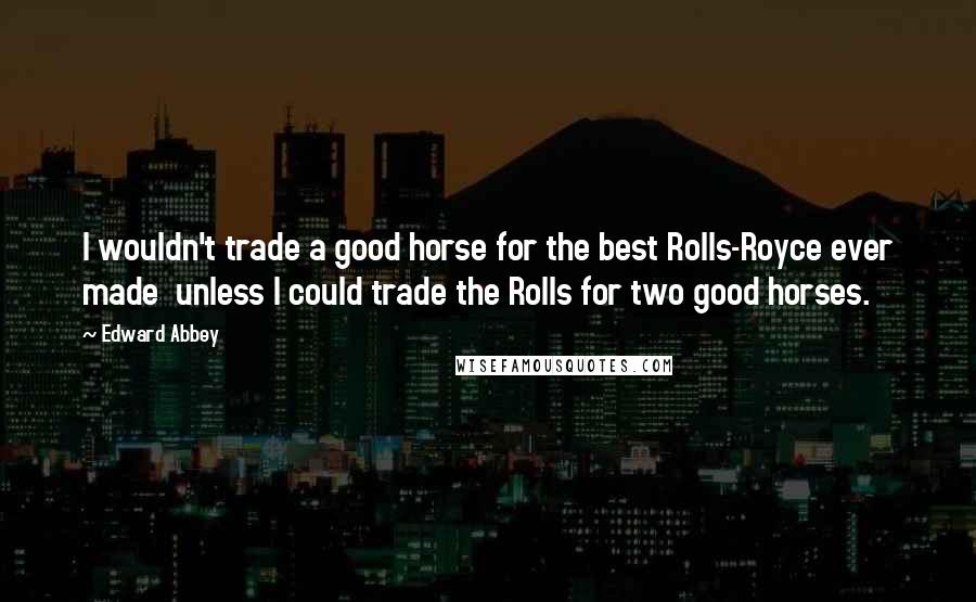 Edward Abbey Quotes: I wouldn't trade a good horse for the best Rolls-Royce ever made  unless I could trade the Rolls for two good horses.