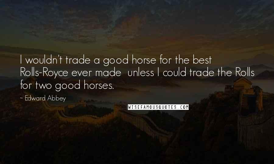 Edward Abbey Quotes: I wouldn't trade a good horse for the best Rolls-Royce ever made  unless I could trade the Rolls for two good horses.