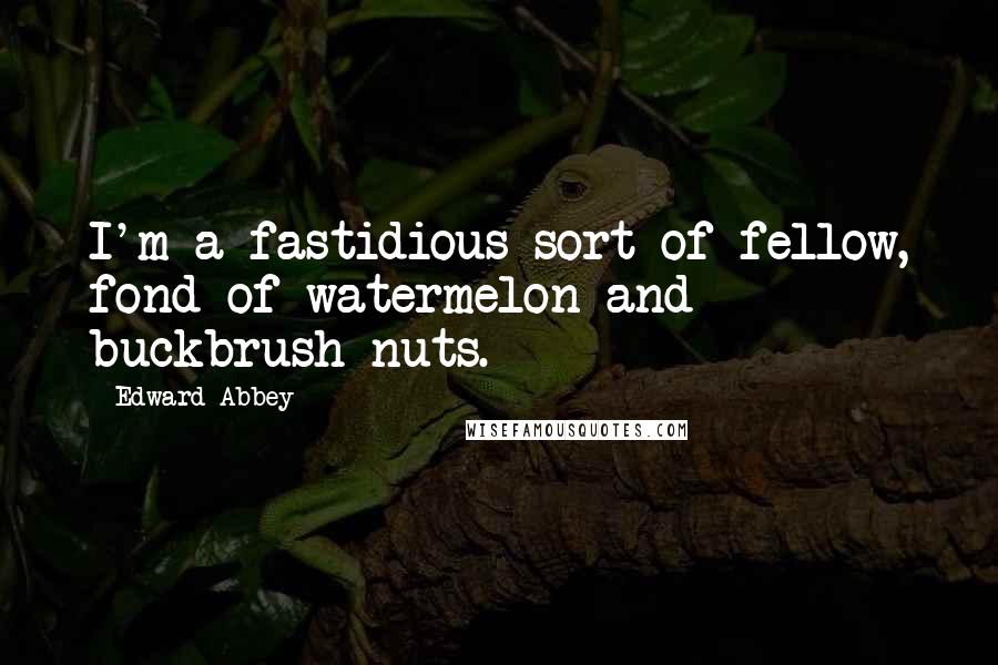 Edward Abbey Quotes: I'm a fastidious sort of fellow, fond of watermelon and buckbrush nuts.