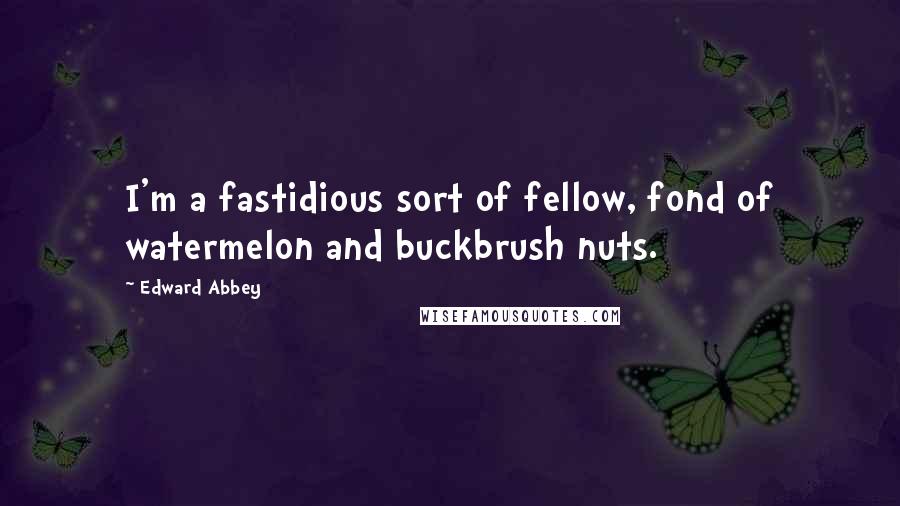 Edward Abbey Quotes: I'm a fastidious sort of fellow, fond of watermelon and buckbrush nuts.