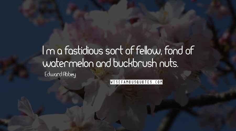 Edward Abbey Quotes: I'm a fastidious sort of fellow, fond of watermelon and buckbrush nuts.