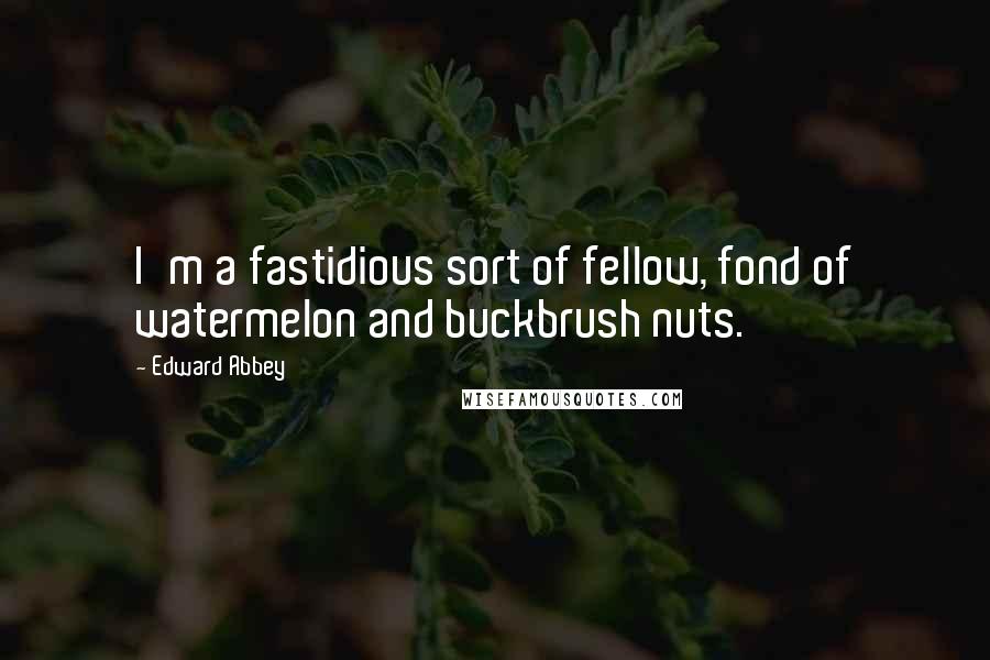 Edward Abbey Quotes: I'm a fastidious sort of fellow, fond of watermelon and buckbrush nuts.