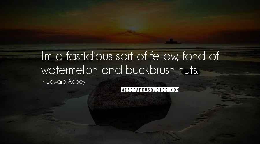 Edward Abbey Quotes: I'm a fastidious sort of fellow, fond of watermelon and buckbrush nuts.