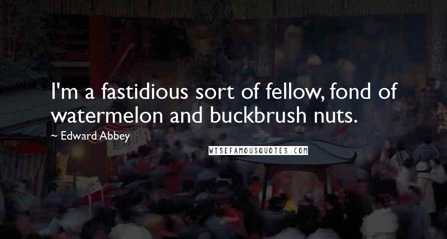 Edward Abbey Quotes: I'm a fastidious sort of fellow, fond of watermelon and buckbrush nuts.