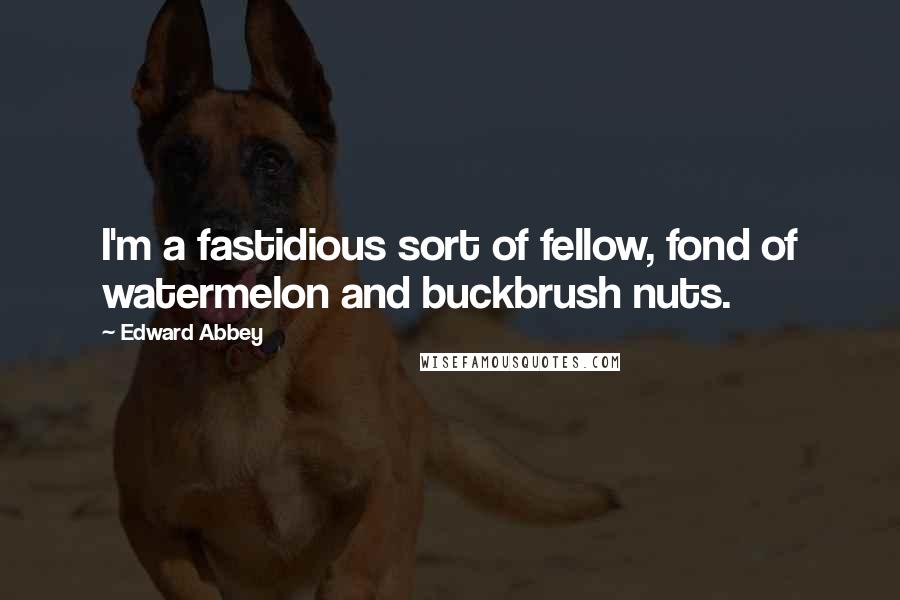 Edward Abbey Quotes: I'm a fastidious sort of fellow, fond of watermelon and buckbrush nuts.