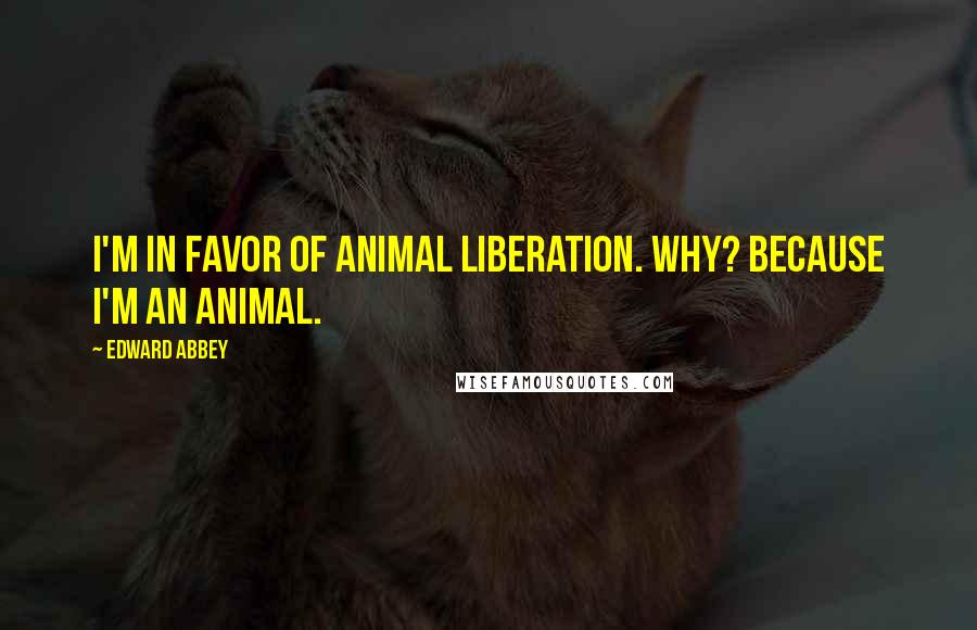 Edward Abbey Quotes: I'm in favor of animal liberation. Why? Because I'm an animal.