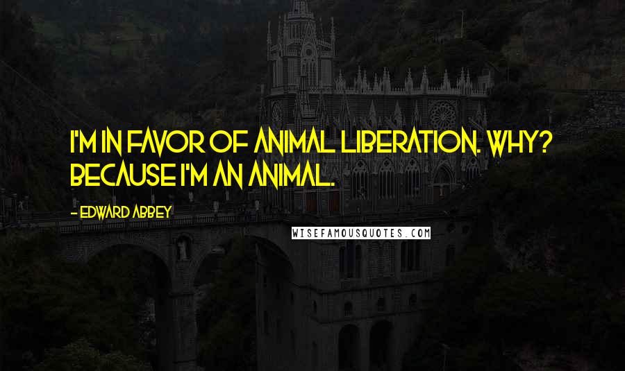 Edward Abbey Quotes: I'm in favor of animal liberation. Why? Because I'm an animal.