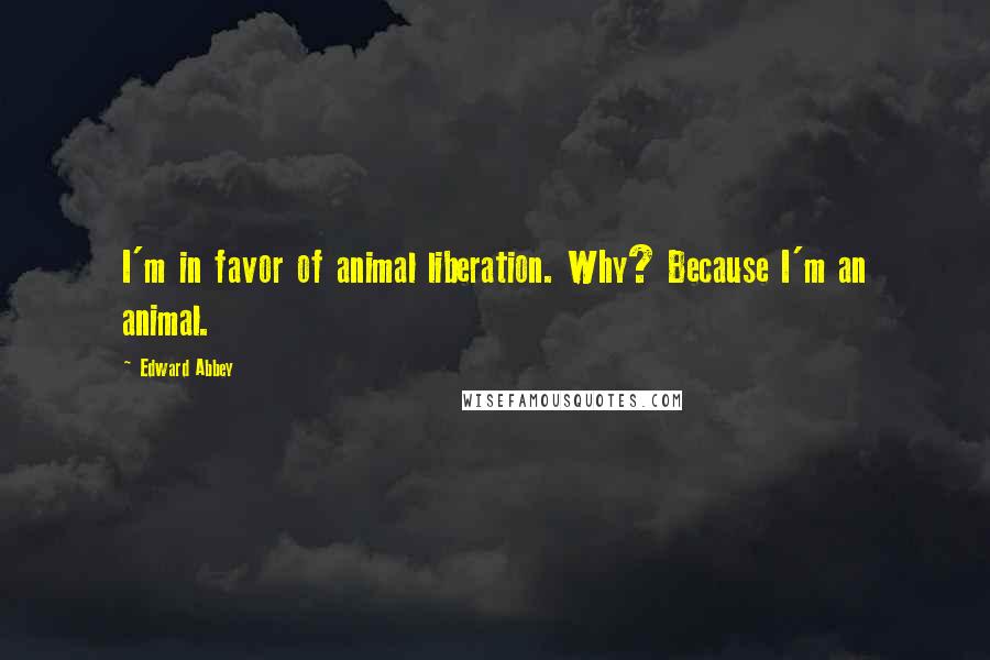 Edward Abbey Quotes: I'm in favor of animal liberation. Why? Because I'm an animal.