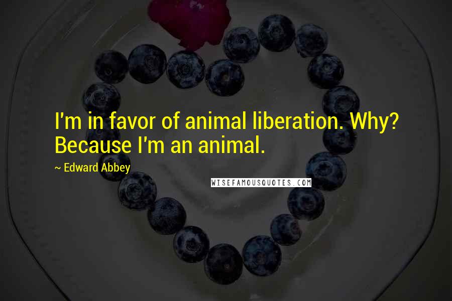 Edward Abbey Quotes: I'm in favor of animal liberation. Why? Because I'm an animal.