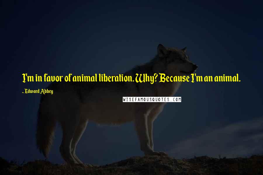 Edward Abbey Quotes: I'm in favor of animal liberation. Why? Because I'm an animal.