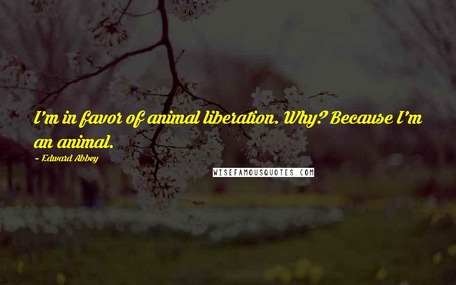 Edward Abbey Quotes: I'm in favor of animal liberation. Why? Because I'm an animal.