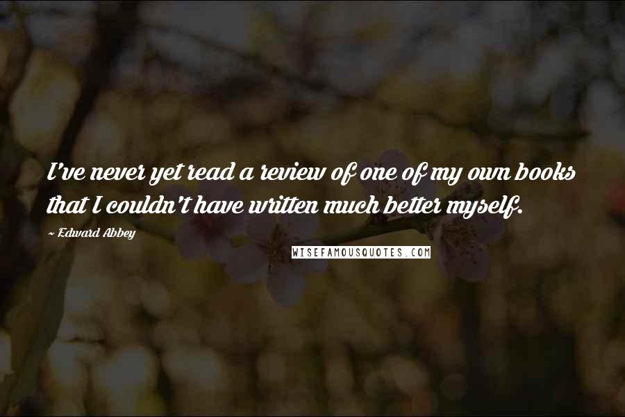 Edward Abbey Quotes: I've never yet read a review of one of my own books that I couldn't have written much better myself.