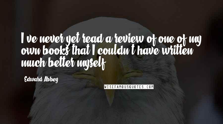 Edward Abbey Quotes: I've never yet read a review of one of my own books that I couldn't have written much better myself.