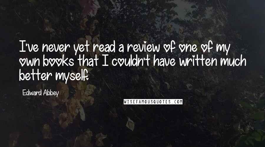 Edward Abbey Quotes: I've never yet read a review of one of my own books that I couldn't have written much better myself.