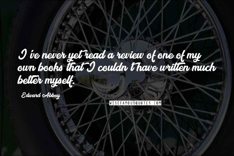 Edward Abbey Quotes: I've never yet read a review of one of my own books that I couldn't have written much better myself.