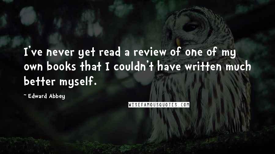 Edward Abbey Quotes: I've never yet read a review of one of my own books that I couldn't have written much better myself.