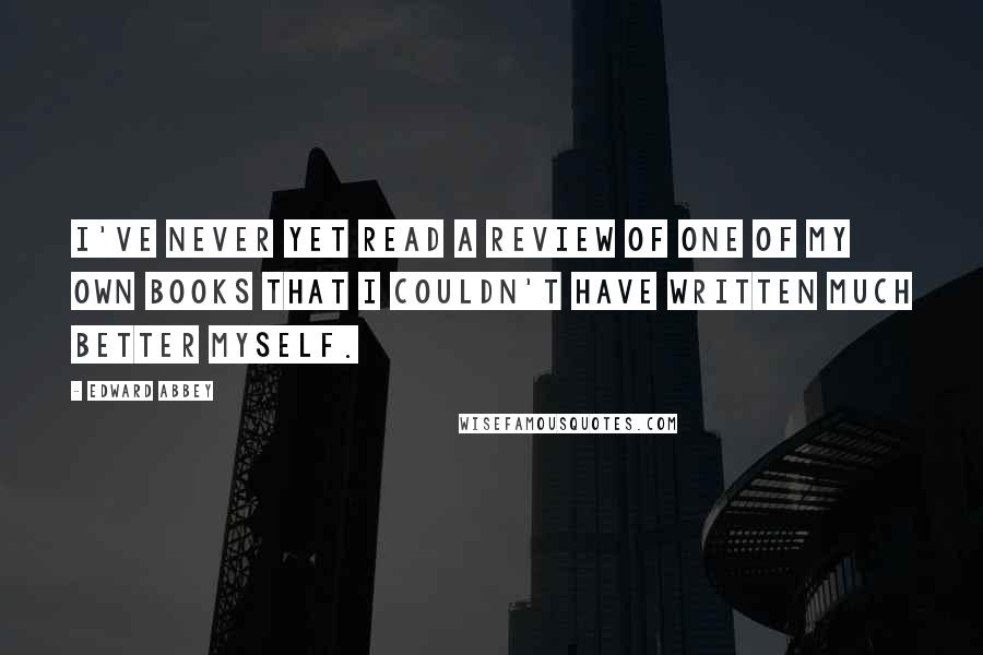 Edward Abbey Quotes: I've never yet read a review of one of my own books that I couldn't have written much better myself.