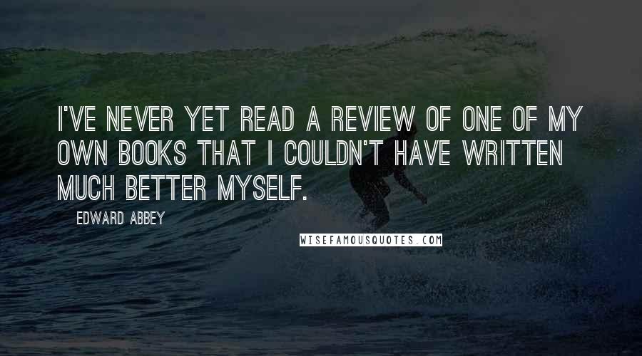 Edward Abbey Quotes: I've never yet read a review of one of my own books that I couldn't have written much better myself.