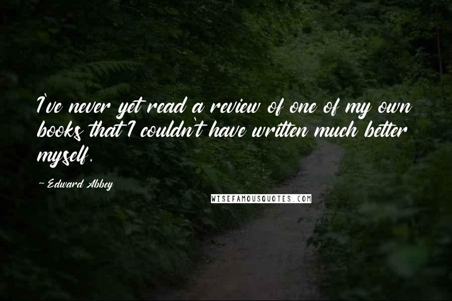 Edward Abbey Quotes: I've never yet read a review of one of my own books that I couldn't have written much better myself.