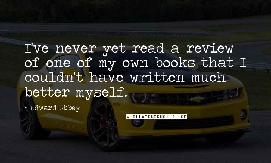 Edward Abbey Quotes: I've never yet read a review of one of my own books that I couldn't have written much better myself.