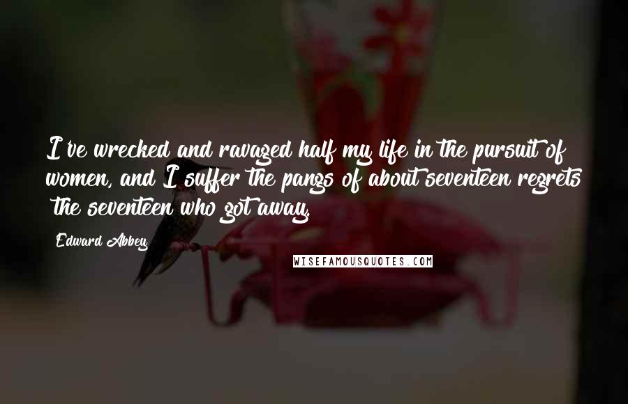 Edward Abbey Quotes: I've wrecked and ravaged half my life in the pursuit of women, and I suffer the pangs of about seventeen regrets  the seventeen who got away.