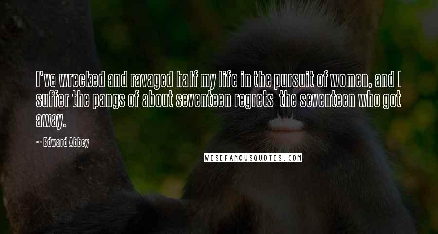 Edward Abbey Quotes: I've wrecked and ravaged half my life in the pursuit of women, and I suffer the pangs of about seventeen regrets  the seventeen who got away.