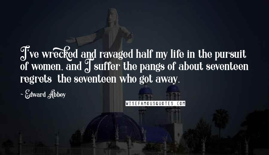 Edward Abbey Quotes: I've wrecked and ravaged half my life in the pursuit of women, and I suffer the pangs of about seventeen regrets  the seventeen who got away.