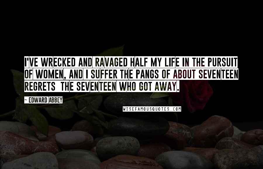 Edward Abbey Quotes: I've wrecked and ravaged half my life in the pursuit of women, and I suffer the pangs of about seventeen regrets  the seventeen who got away.