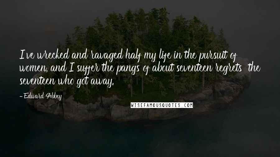 Edward Abbey Quotes: I've wrecked and ravaged half my life in the pursuit of women, and I suffer the pangs of about seventeen regrets  the seventeen who got away.