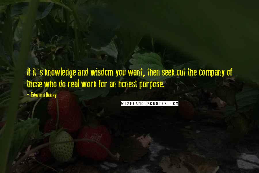 Edward Abbey Quotes: If it's knowledge and wisdom you want, then seek out the company of those who do real work for an honest purpose.