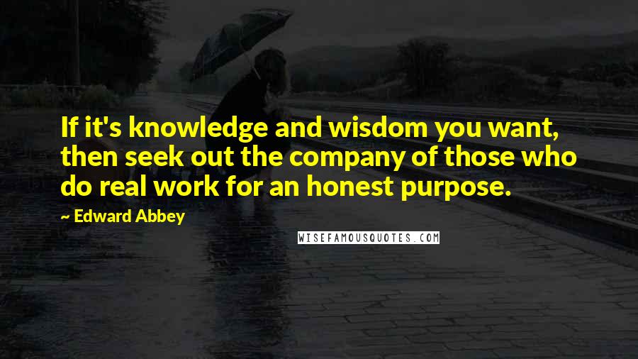Edward Abbey Quotes: If it's knowledge and wisdom you want, then seek out the company of those who do real work for an honest purpose.